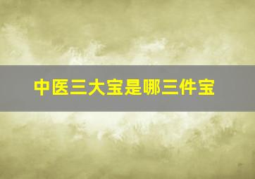 中医三大宝是哪三件宝