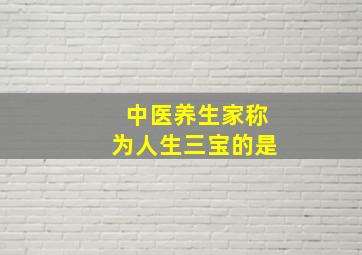 中医养生家称为人生三宝的是