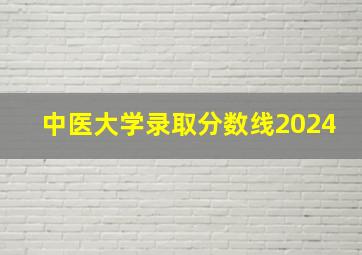 中医大学录取分数线2024