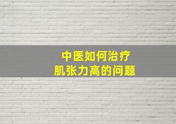 中医如何治疗肌张力高的问题