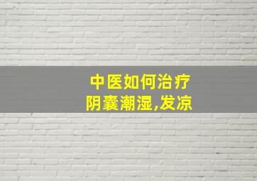 中医如何治疗阴囊潮湿,发凉