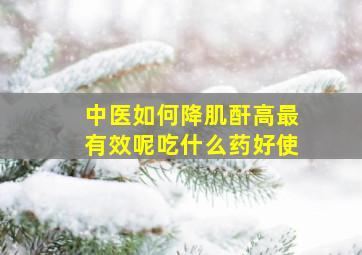 中医如何降肌酐高最有效呢吃什么药好使