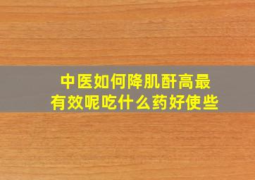 中医如何降肌酐高最有效呢吃什么药好使些