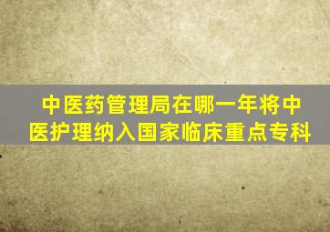 中医药管理局在哪一年将中医护理纳入国家临床重点专科