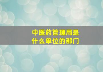 中医药管理局是什么单位的部门