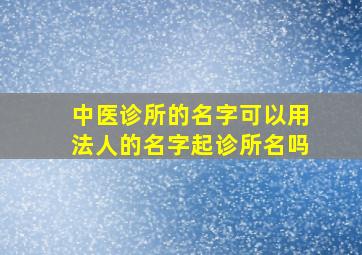 中医诊所的名字可以用法人的名字起诊所名吗