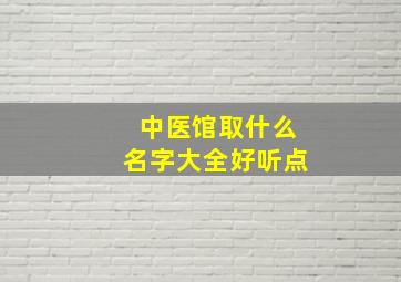 中医馆取什么名字大全好听点