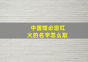 中医馆必定红火的名字怎么取