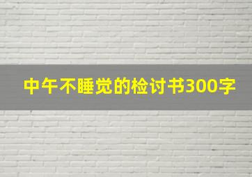 中午不睡觉的检讨书300字