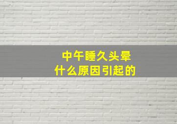 中午睡久头晕什么原因引起的