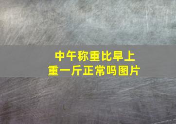 中午称重比早上重一斤正常吗图片