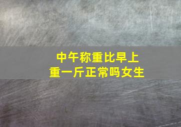 中午称重比早上重一斤正常吗女生