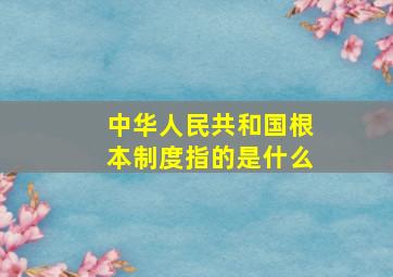 中华人民共和国根本制度指的是什么