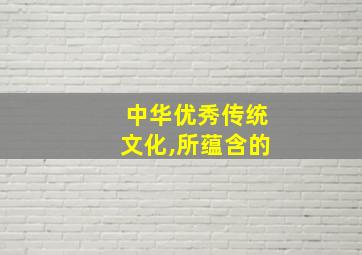 中华优秀传统文化,所蕴含的