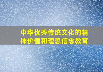 中华优秀传统文化的精神价值和理想信念教育