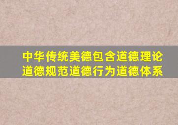 中华传统美德包含道德理论道德规范道德行为道德体系