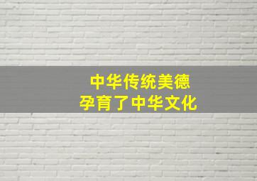 中华传统美德孕育了中华文化