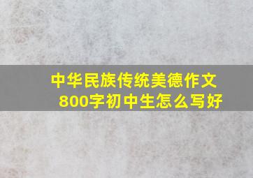 中华民族传统美德作文800字初中生怎么写好