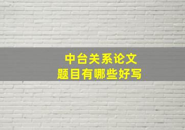 中台关系论文题目有哪些好写