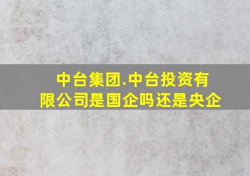 中台集团.中台投资有限公司是国企吗还是央企