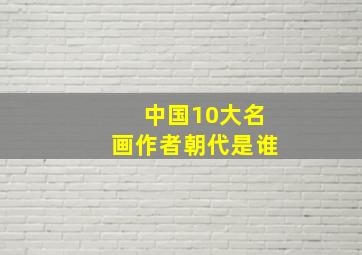 中国10大名画作者朝代是谁