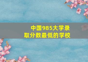 中国985大学录取分数最低的学校