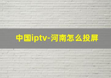 中国iptv-河南怎么投屏