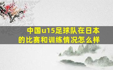 中国u15足球队在日本的比赛和训练情况怎么样