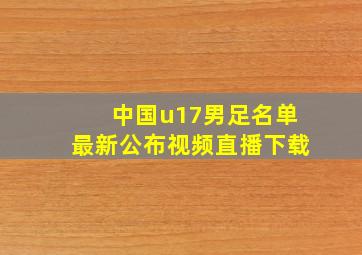 中国u17男足名单最新公布视频直播下载