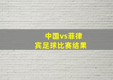 中国vs菲律宾足球比赛结果