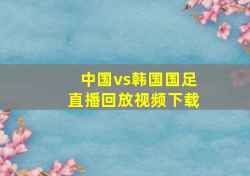 中国vs韩国国足直播回放视频下载