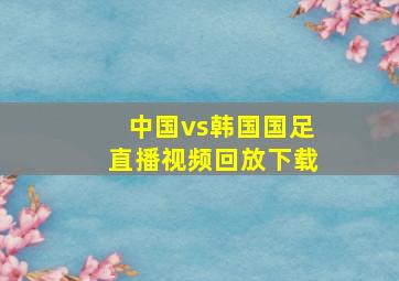 中国vs韩国国足直播视频回放下载