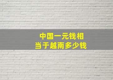 中国一元钱相当于越南多少钱