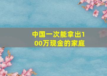 中国一次能拿出100万现金的家庭