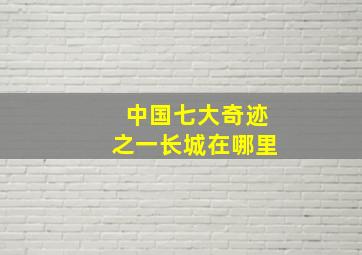 中国七大奇迹之一长城在哪里