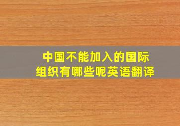 中国不能加入的国际组织有哪些呢英语翻译