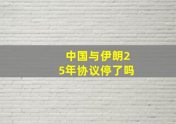 中国与伊朗25年协议停了吗