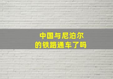 中国与尼泊尔的铁路通车了吗