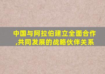 中国与阿拉伯建立全面合作,共同发展的战略伙伴关系