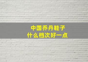 中国乔丹鞋子什么档次好一点