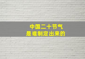 中国二十节气是谁制定出来的