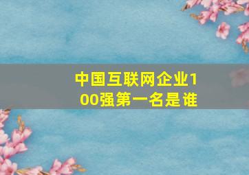 中国互联网企业100强第一名是谁