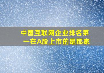 中国互联网企业排名第一在A股上市的是那家