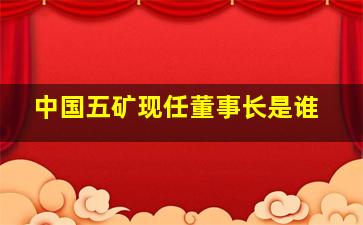 中国五矿现任董事长是谁