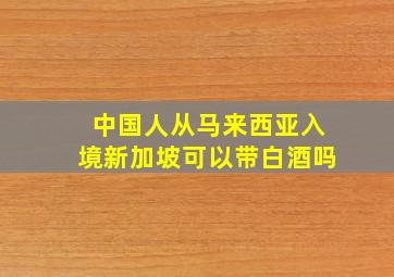 中国人从马来西亚入境新加坡可以带白酒吗