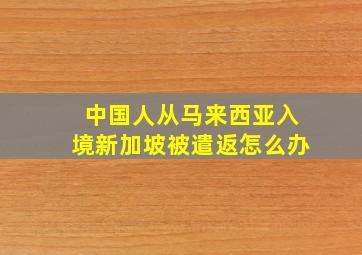 中国人从马来西亚入境新加坡被遣返怎么办