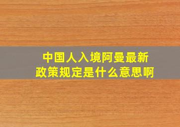 中国人入境阿曼最新政策规定是什么意思啊