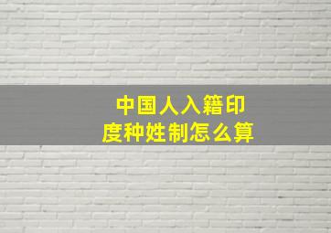 中国人入籍印度种姓制怎么算