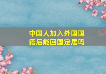 中国人加入外国国籍后能回国定居吗