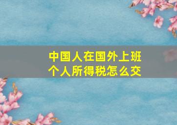 中国人在国外上班个人所得税怎么交